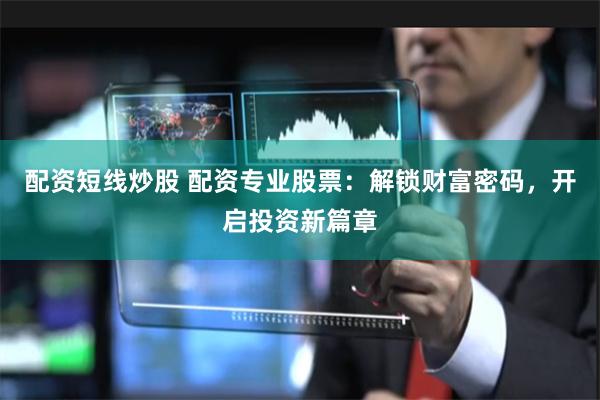 配资短线炒股 配资专业股票：解锁财富密码，开启投资新篇章