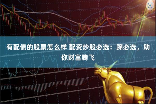 有配债的股票怎么样 配资炒股必选：蹿必选，助你财富腾飞