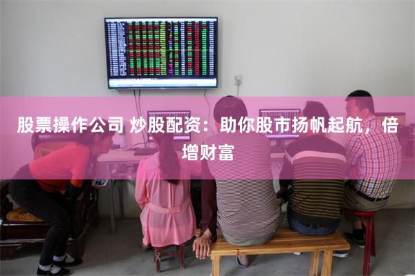 股票操作公司 炒股配资：助你股市扬帆起航，倍增财富