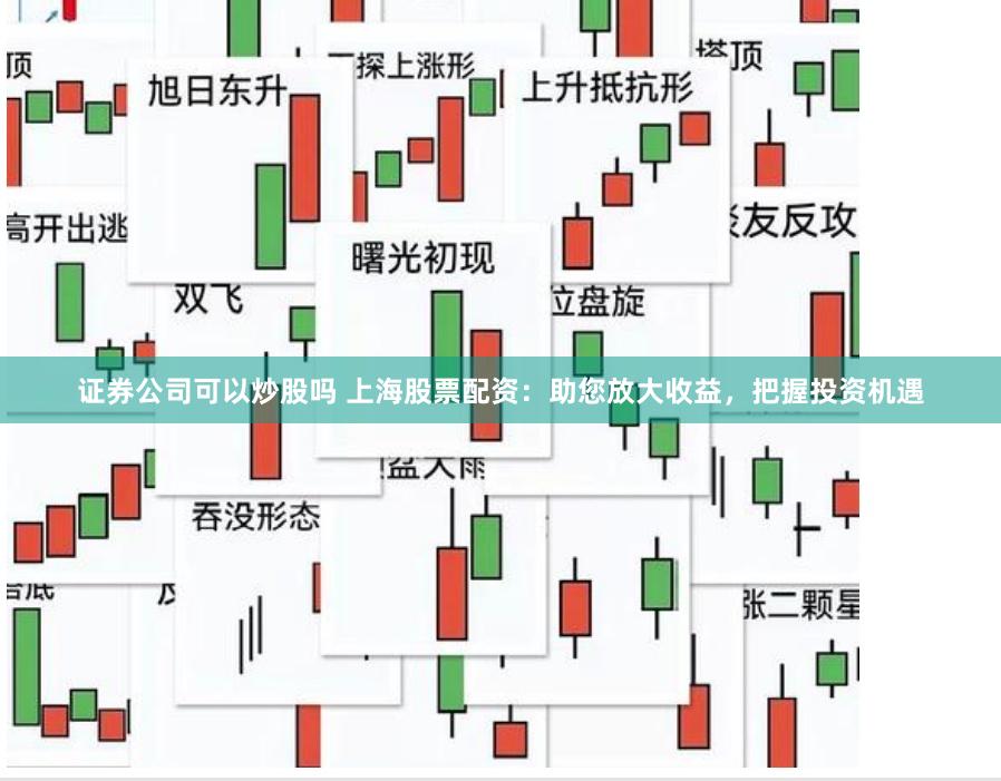 证券公司可以炒股吗 上海股票配资：助您放大收益，把握投资机遇