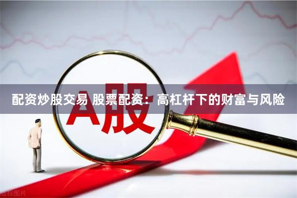 配资炒股交易 股票配资：高杠杆下的财富与风险