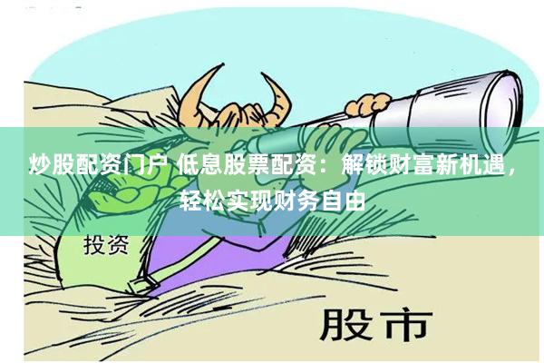 炒股配资门户 低息股票配资：解锁财富新机遇，轻松实现财务自由