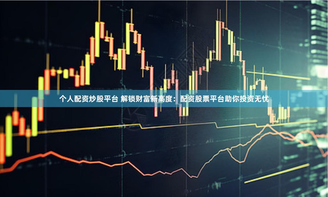 个人配资炒股平台 解锁财富新高度：配资股票平台助你投资无忧