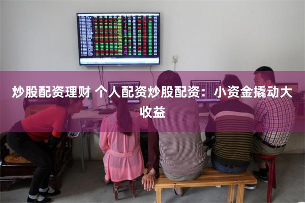 炒股配资理财 个人配资炒股配资：小资金撬动大收益