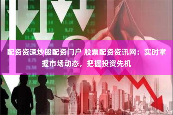 配资资深炒股配资门户 股票配资资讯网：实时掌握市场动态，把握投资先机