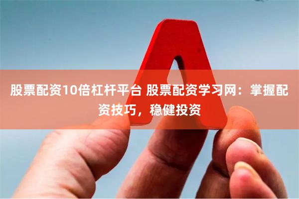 股票配资10倍杠杆平台 股票配资学习网：掌握配资技巧，稳健投资