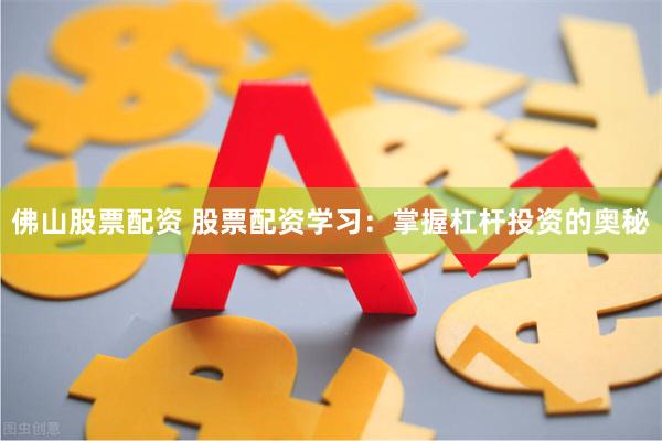 佛山股票配资 股票配资学习：掌握杠杆投资的奥秘
