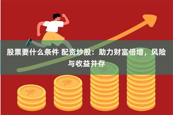 股票要什么条件 配资炒股：助力财富倍增，风险与收益并存