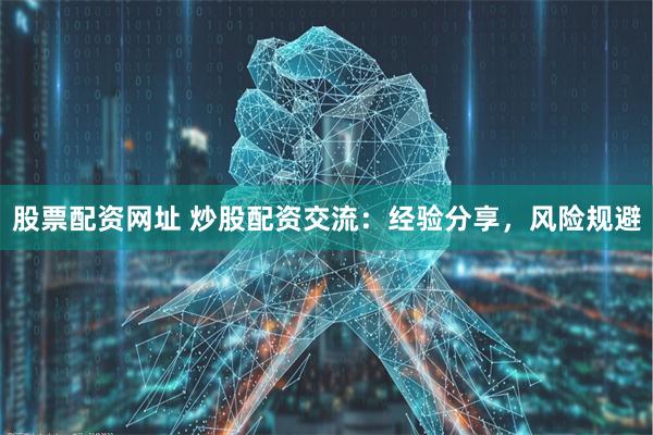 股票配资网址 炒股配资交流：经验分享，风险规避
