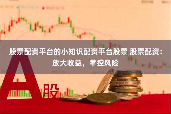 股票配资平台的小知识配资平台股票 股票配资：放大收益，掌控风险