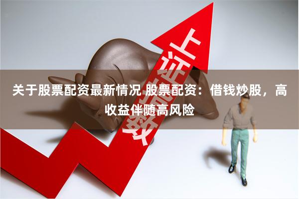 关于股票配资最新情况 股票配资：借钱炒股，高收益伴随高风险