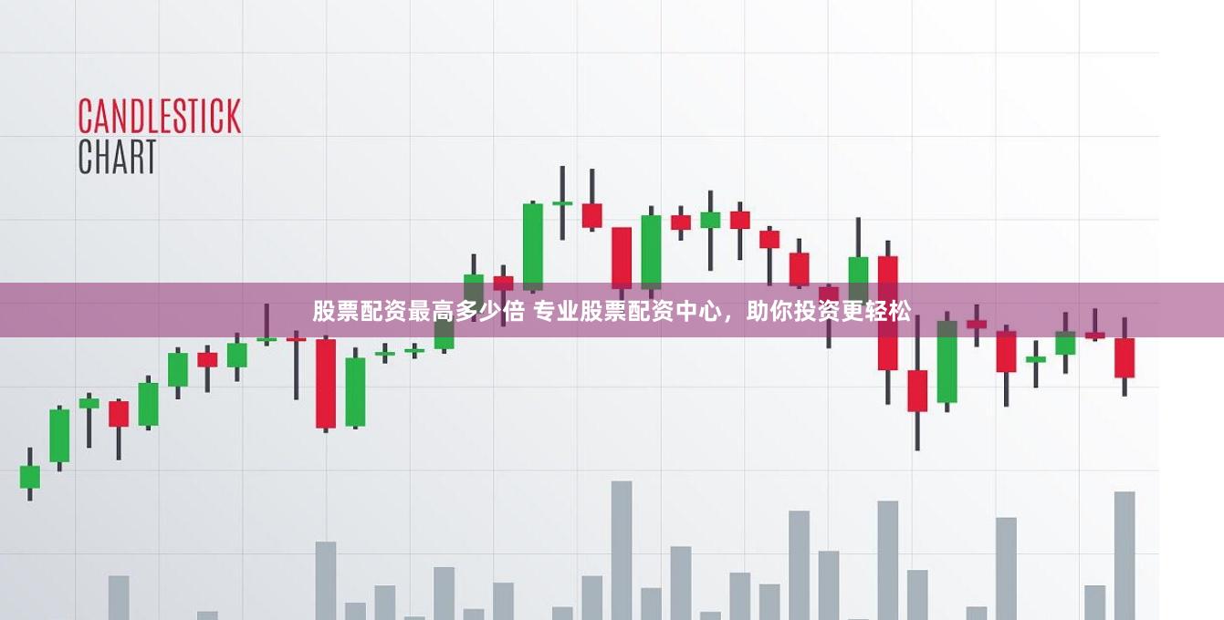 股票配资最高多少倍 专业股票配资中心，助你投资更轻松