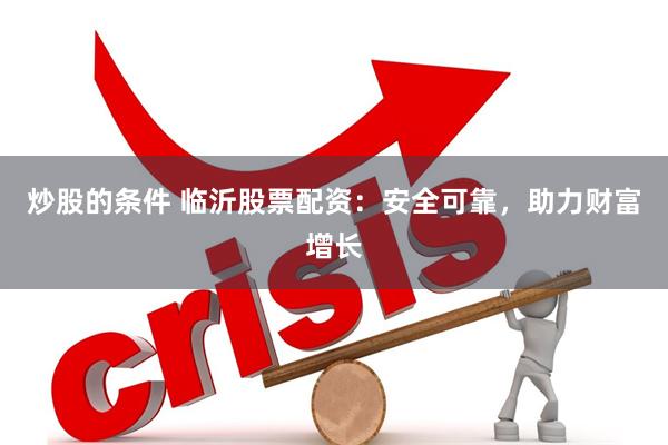 炒股的条件 临沂股票配资：安全可靠，助力财富增长