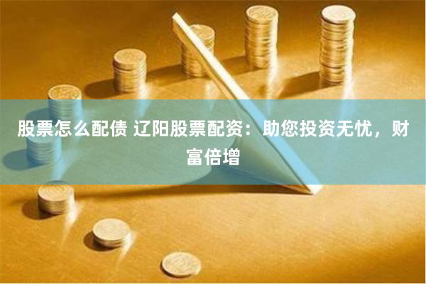 股票怎么配债 辽阳股票配资：助您投资无忧，财富倍增