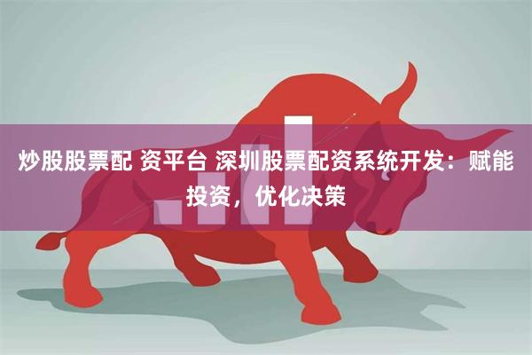 炒股股票配 资平台 深圳股票配资系统开发：赋能投资，优化决策