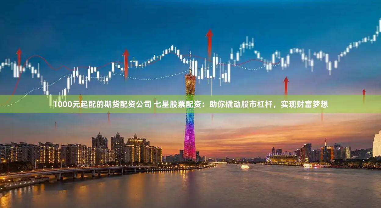 1000元起配的期货配资公司 七星股票配资：助你撬动股市杠杆，实现财富梦想