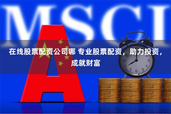 在线股票配资公司哪 专业股票配资，助力投资，成就财富