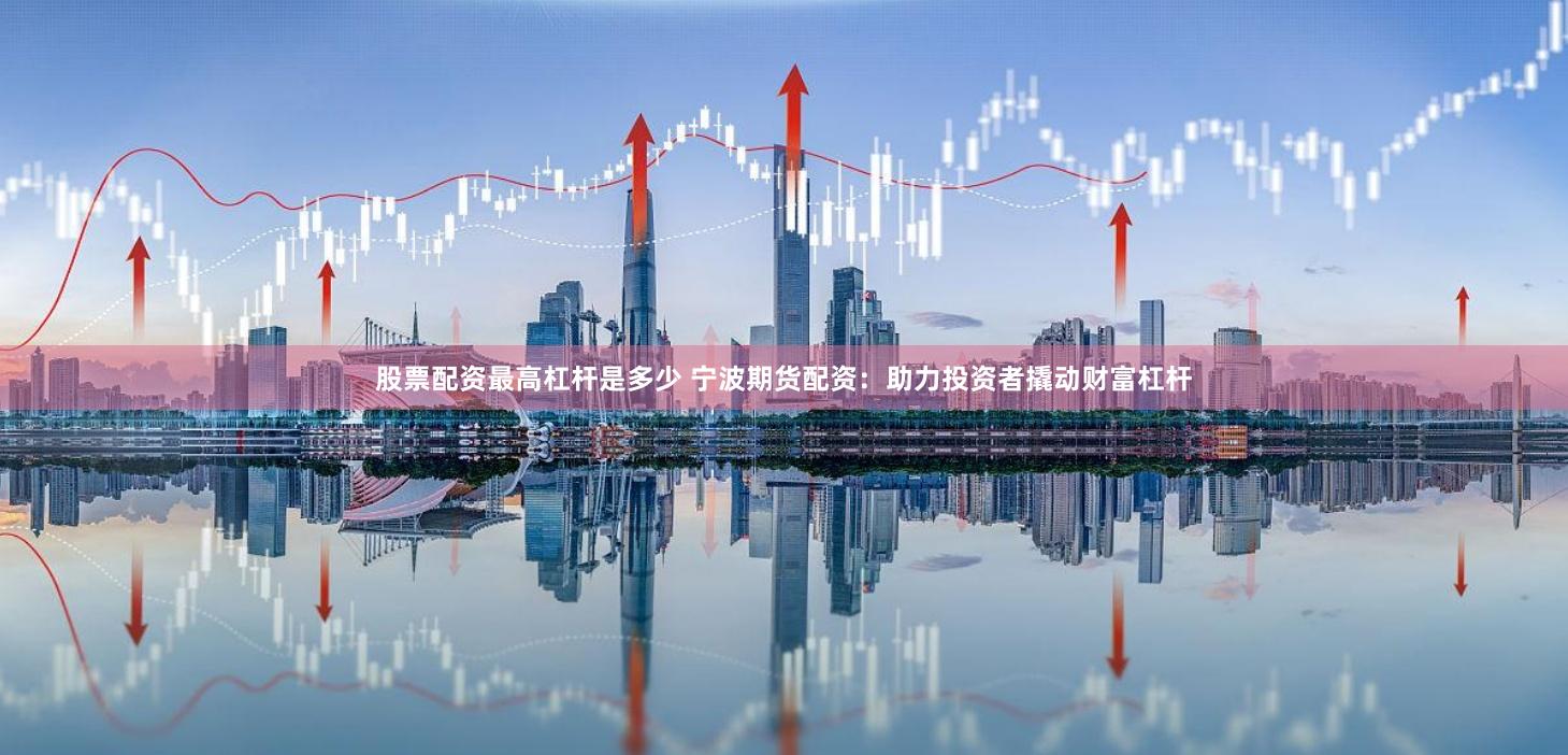 股票配资最高杠杆是多少 宁波期货配资：助力投资者撬动财富杠杆
