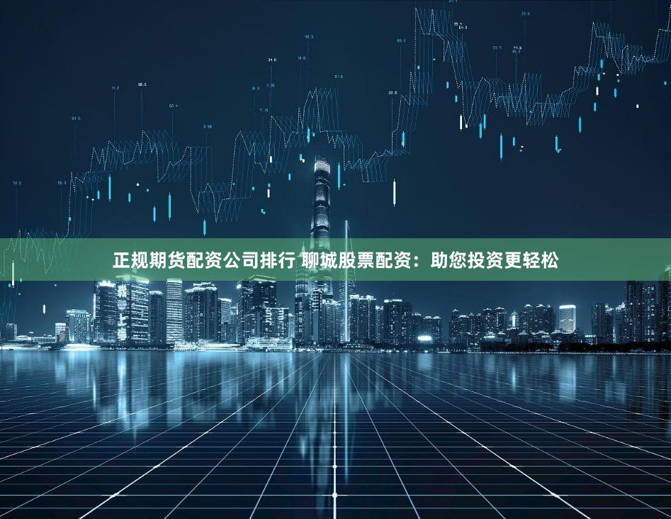 正规期货配资公司排行 聊城股票配资：助您投资更轻松