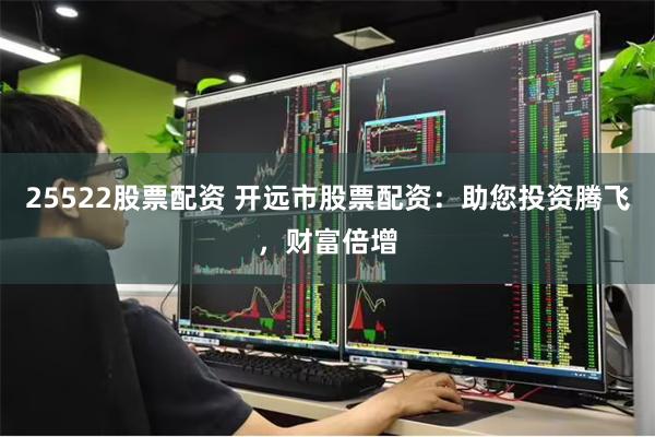 25522股票配资 开远市股票配资：助您投资腾飞，财富倍增
