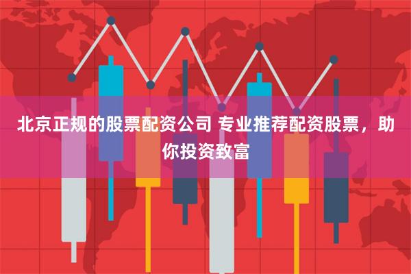 北京正规的股票配资公司 专业推荐配资股票，助你投资致富