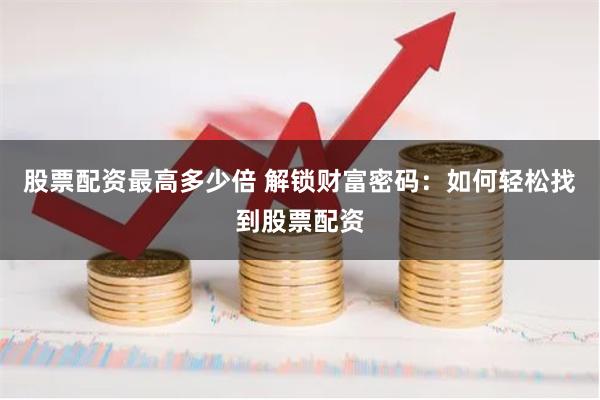 股票配资最高多少倍 解锁财富密码：如何轻松找到股票配资