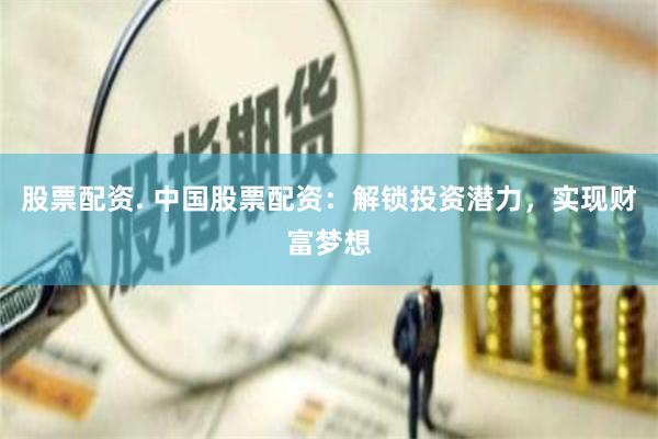 股票配资. 中国股票配资：解锁投资潜力，实现财富梦想