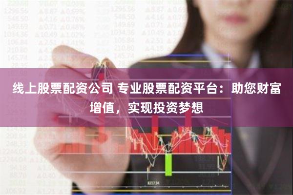 线上股票配资公司 专业股票配资平台：助您财富增值，实现投资梦想
