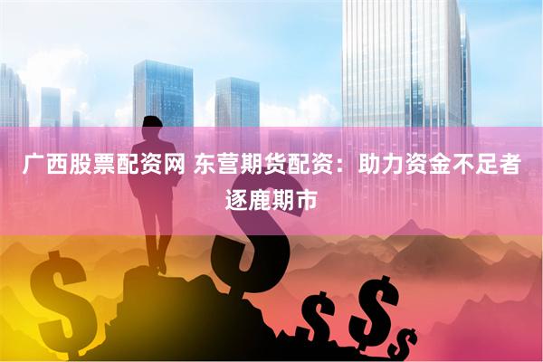 广西股票配资网 东营期货配资：助力资金不足者逐鹿期市