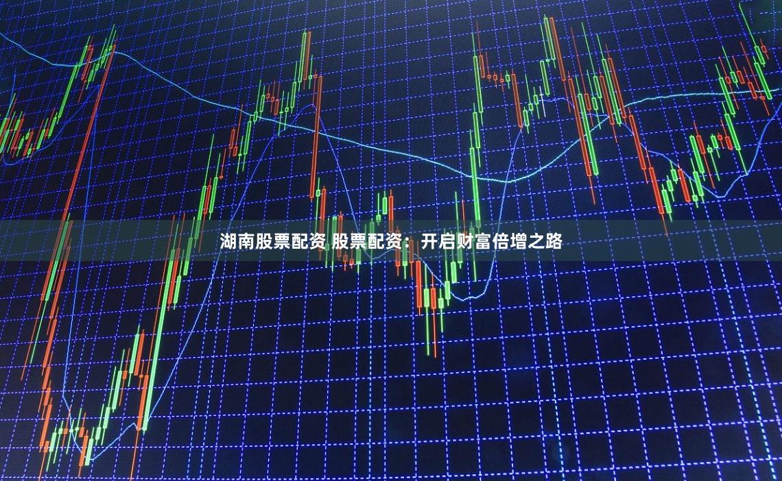 湖南股票配资 股票配资：开启财富倍增之路