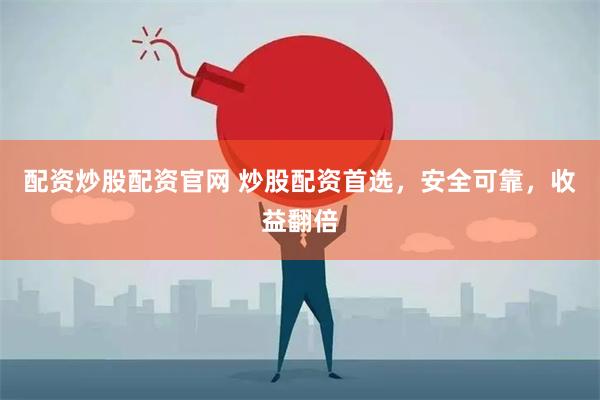 配资炒股配资官网 炒股配资首选，安全可靠，收益翻倍