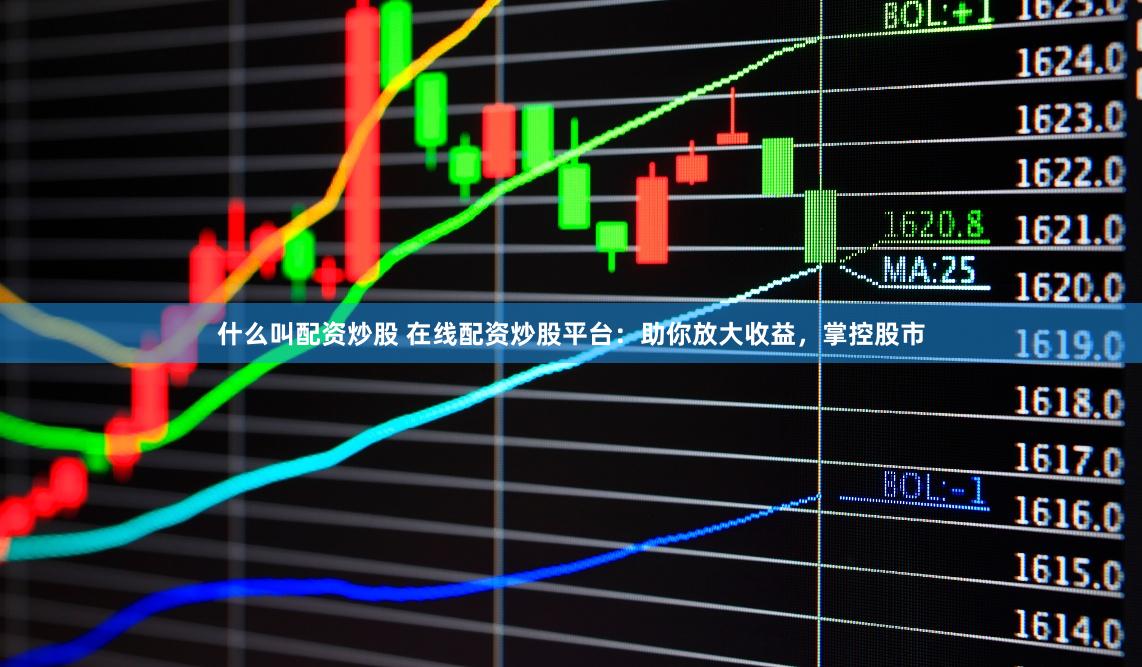 什么叫配资炒股 在线配资炒股平台：助你放大收益，掌控股市