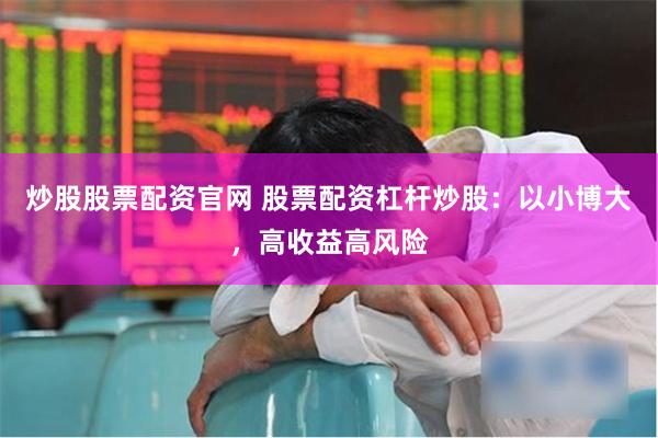 炒股股票配资官网 股票配资杠杆炒股：以小博大，高收益高风险
