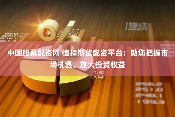 中国股票配资网 恒指期货配资平台：助您把握市场机遇，放大投资收益