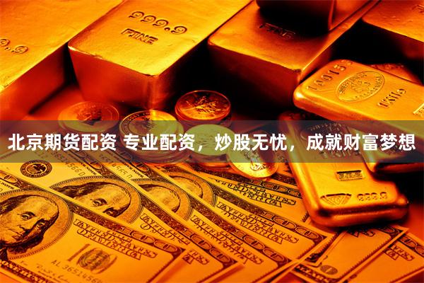 北京期货配资 专业配资，炒股无忧，成就财富梦想