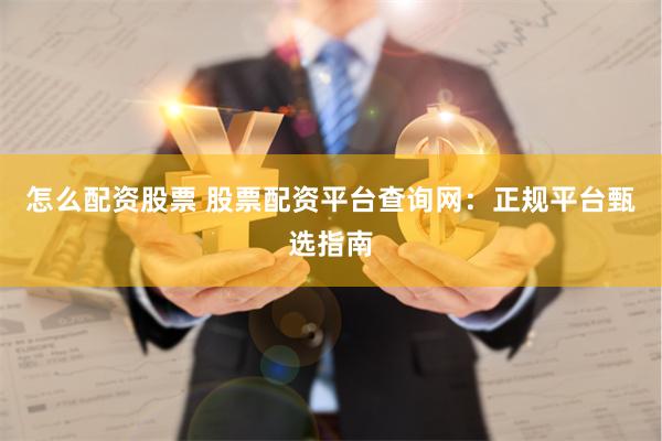 怎么配资股票 股票配资平台查询网：正规平台甄选指南