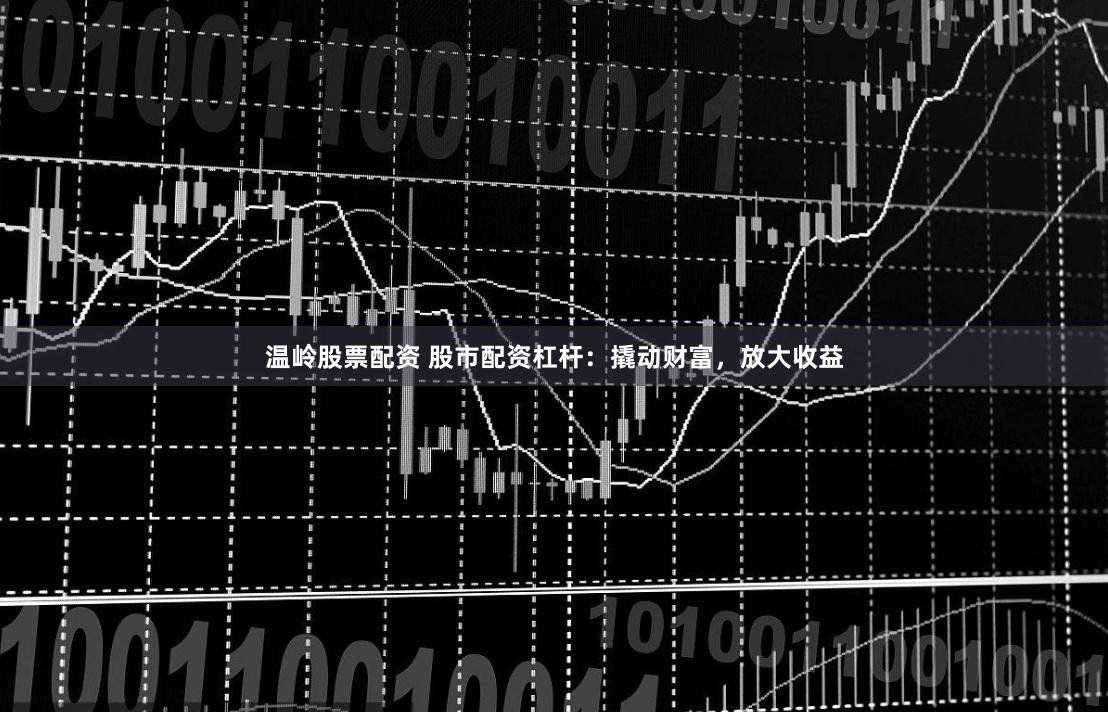 温岭股票配资 股市配资杠杆：撬动财富，放大收益