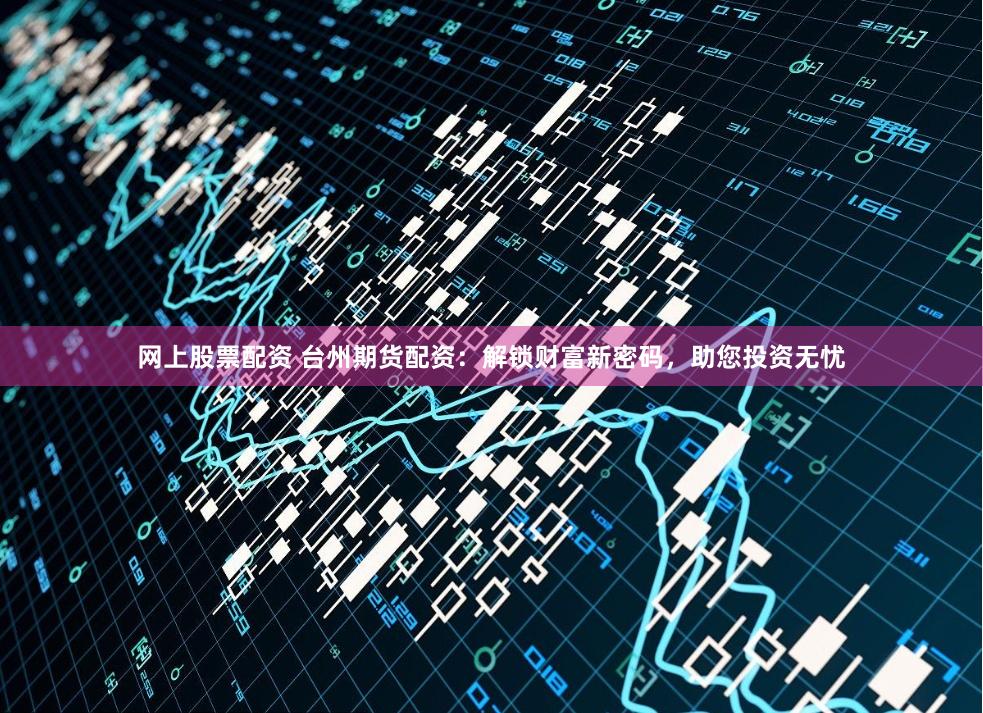 网上股票配资 台州期货配资：解锁财富新密码，助您投资无忧