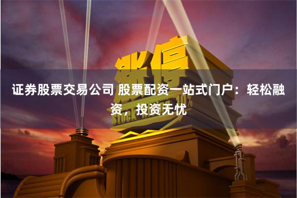 证券股票交易公司 股票配资一站式门户：轻松融资，投资无忧