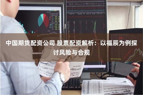 中国期货配资公司 股票配资解析：以福辰为例探讨风险与合规
