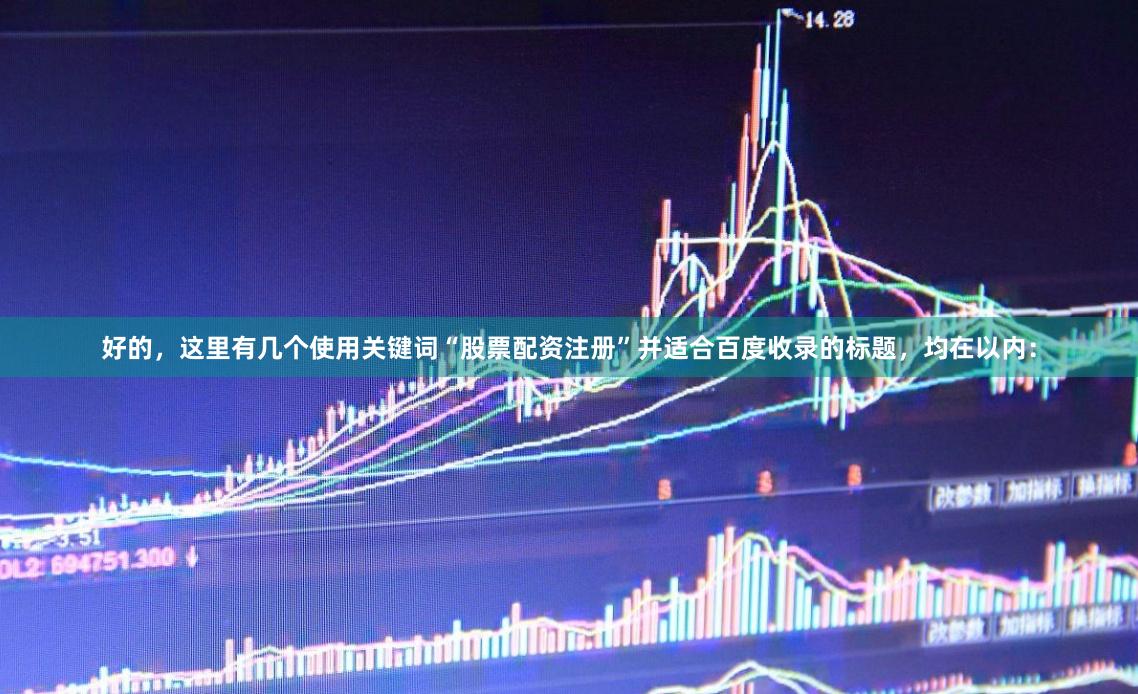 好的，这里有几个使用关键词“股票配资注册”并适合百度收录的标题，均在以内：