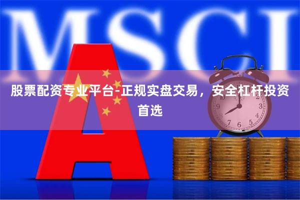 股票配资专业平台-正规实盘交易，安全杠杆投资首选